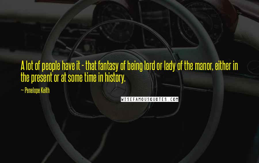 Penelope Keith Quotes: A lot of people have it - that fantasy of being lord or lady of the manor, either in the present or at some time in history.