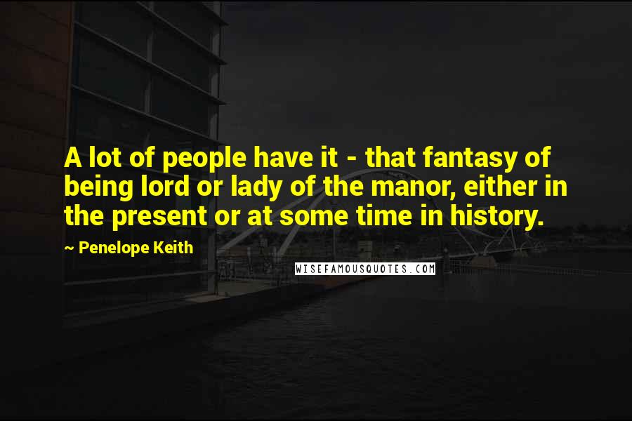 Penelope Keith Quotes: A lot of people have it - that fantasy of being lord or lady of the manor, either in the present or at some time in history.