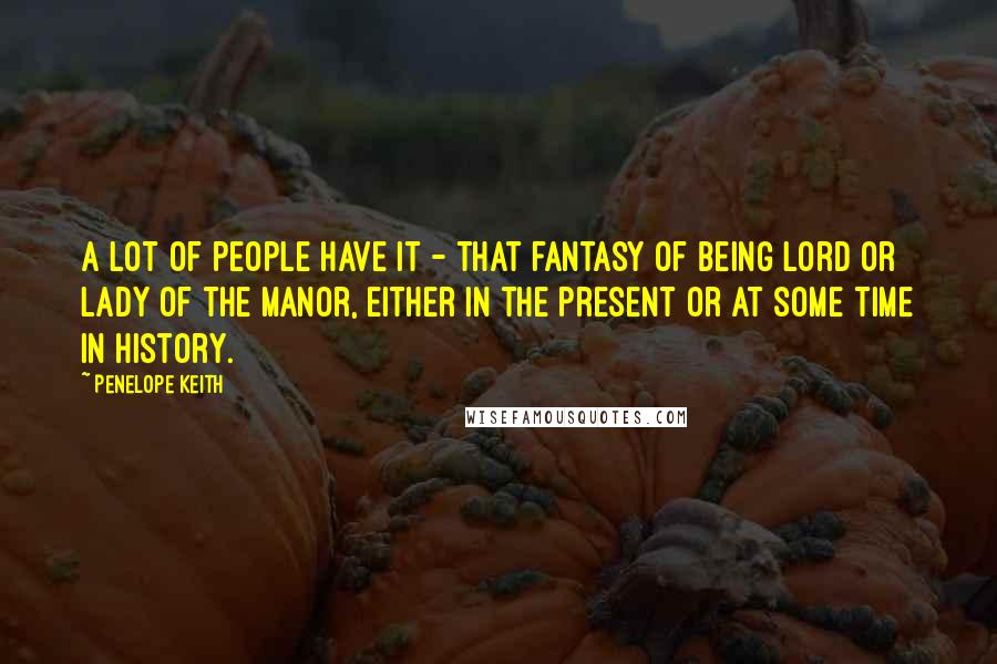 Penelope Keith Quotes: A lot of people have it - that fantasy of being lord or lady of the manor, either in the present or at some time in history.