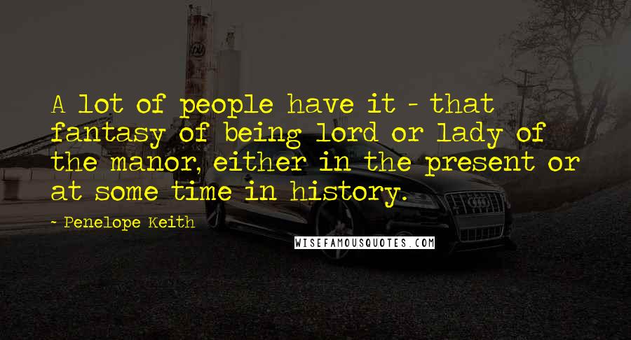 Penelope Keith Quotes: A lot of people have it - that fantasy of being lord or lady of the manor, either in the present or at some time in history.