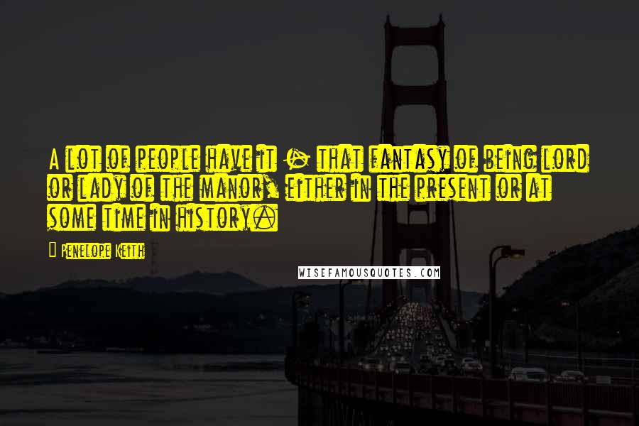 Penelope Keith Quotes: A lot of people have it - that fantasy of being lord or lady of the manor, either in the present or at some time in history.