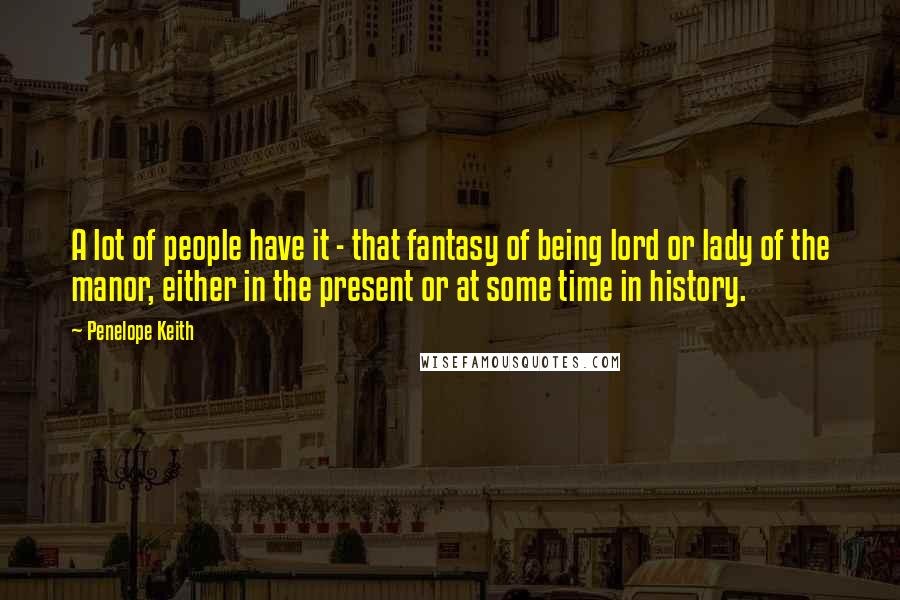 Penelope Keith Quotes: A lot of people have it - that fantasy of being lord or lady of the manor, either in the present or at some time in history.