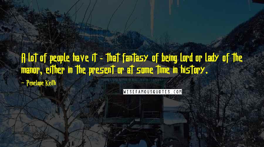 Penelope Keith Quotes: A lot of people have it - that fantasy of being lord or lady of the manor, either in the present or at some time in history.