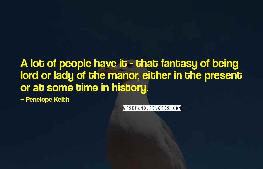 Penelope Keith Quotes: A lot of people have it - that fantasy of being lord or lady of the manor, either in the present or at some time in history.