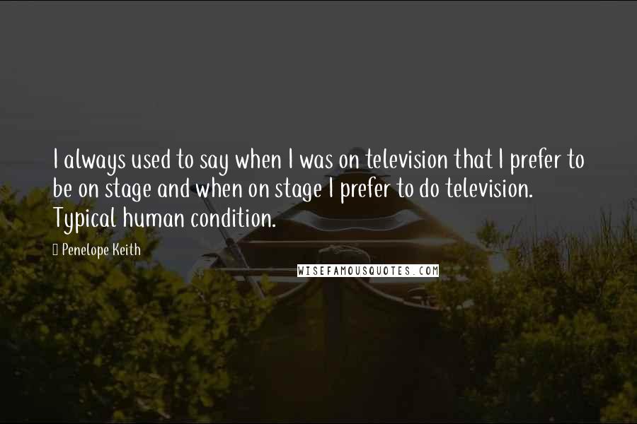 Penelope Keith Quotes: I always used to say when I was on television that I prefer to be on stage and when on stage I prefer to do television. Typical human condition.