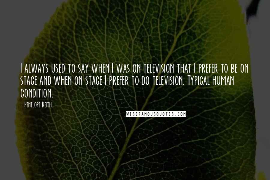 Penelope Keith Quotes: I always used to say when I was on television that I prefer to be on stage and when on stage I prefer to do television. Typical human condition.