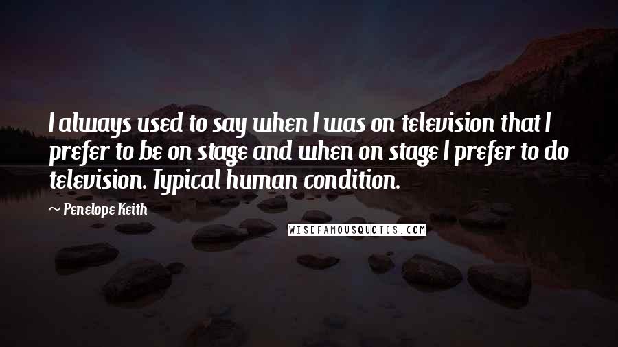 Penelope Keith Quotes: I always used to say when I was on television that I prefer to be on stage and when on stage I prefer to do television. Typical human condition.