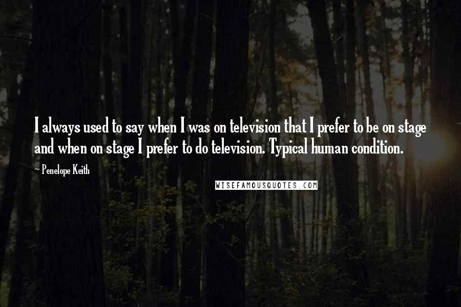 Penelope Keith Quotes: I always used to say when I was on television that I prefer to be on stage and when on stage I prefer to do television. Typical human condition.