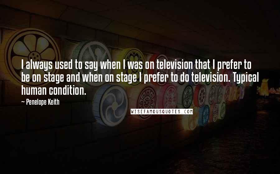 Penelope Keith Quotes: I always used to say when I was on television that I prefer to be on stage and when on stage I prefer to do television. Typical human condition.