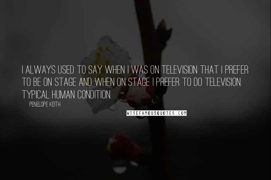 Penelope Keith Quotes: I always used to say when I was on television that I prefer to be on stage and when on stage I prefer to do television. Typical human condition.