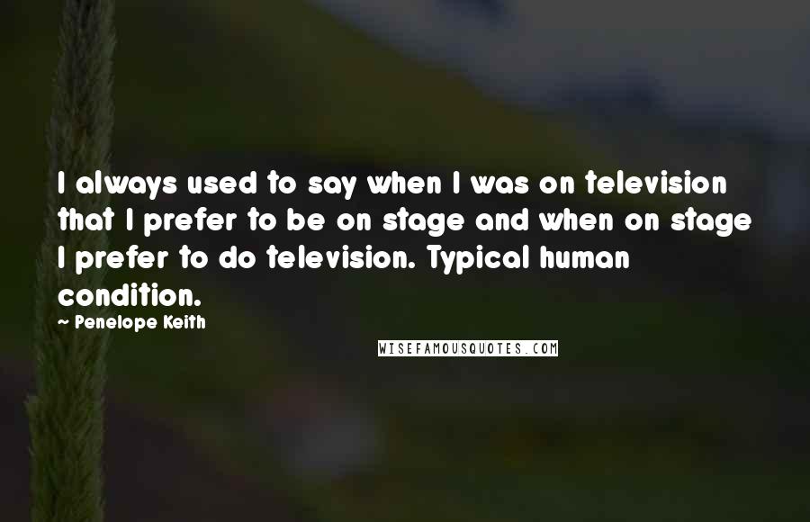 Penelope Keith Quotes: I always used to say when I was on television that I prefer to be on stage and when on stage I prefer to do television. Typical human condition.