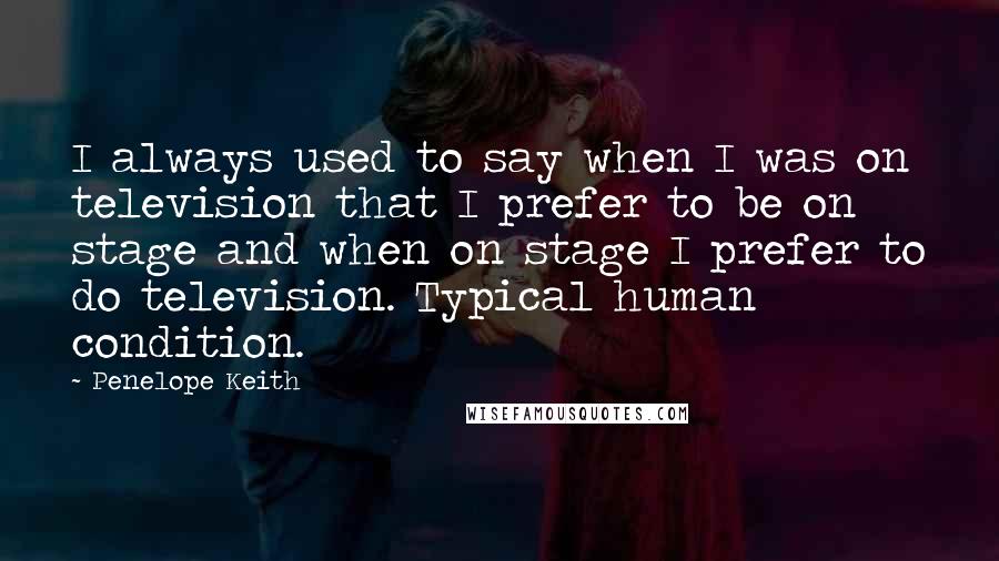 Penelope Keith Quotes: I always used to say when I was on television that I prefer to be on stage and when on stage I prefer to do television. Typical human condition.