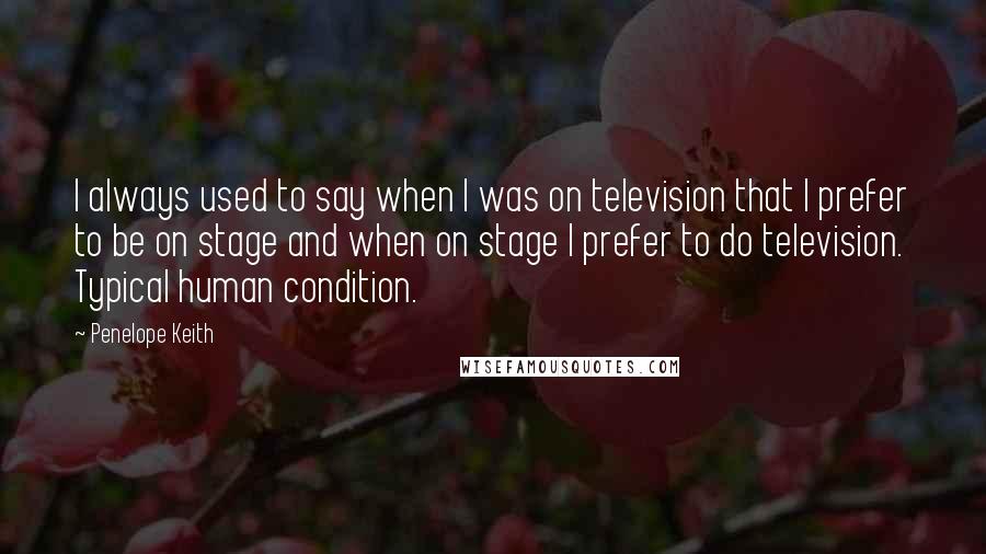 Penelope Keith Quotes: I always used to say when I was on television that I prefer to be on stage and when on stage I prefer to do television. Typical human condition.