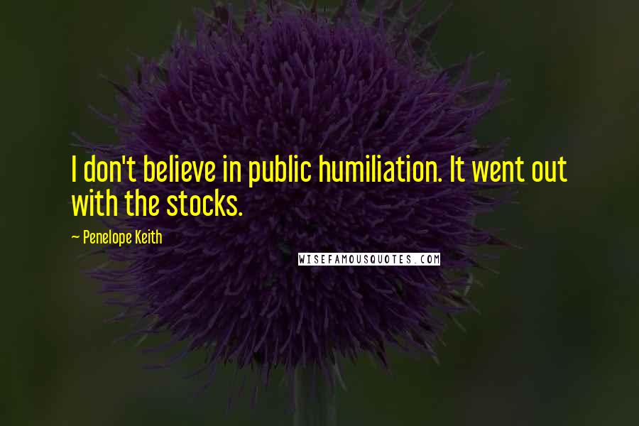 Penelope Keith Quotes: I don't believe in public humiliation. It went out with the stocks.