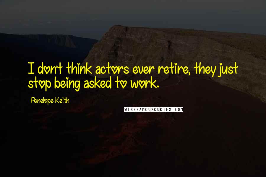 Penelope Keith Quotes: I don't think actors ever retire, they just stop being asked to work.