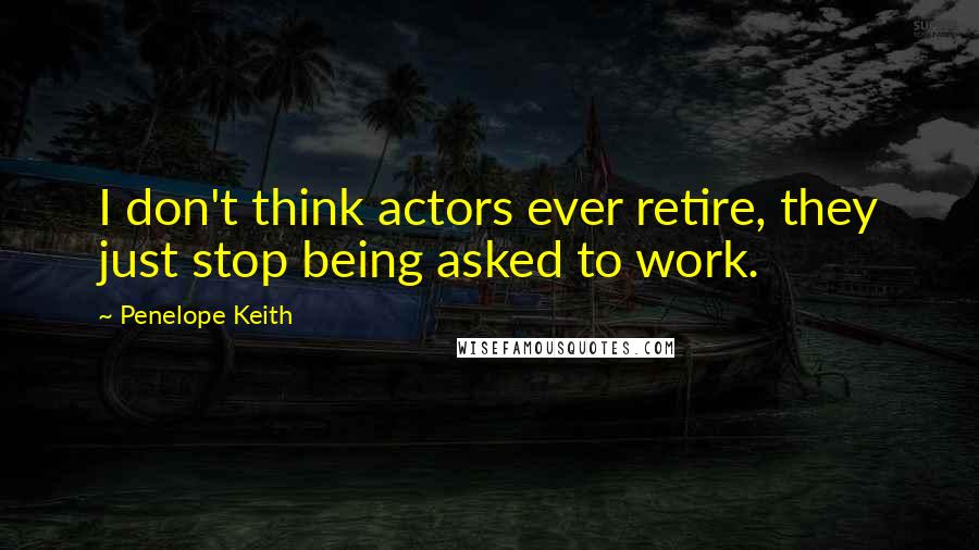 Penelope Keith Quotes: I don't think actors ever retire, they just stop being asked to work.