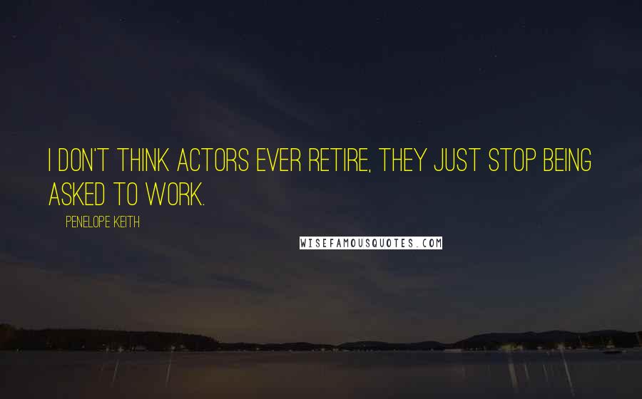 Penelope Keith Quotes: I don't think actors ever retire, they just stop being asked to work.