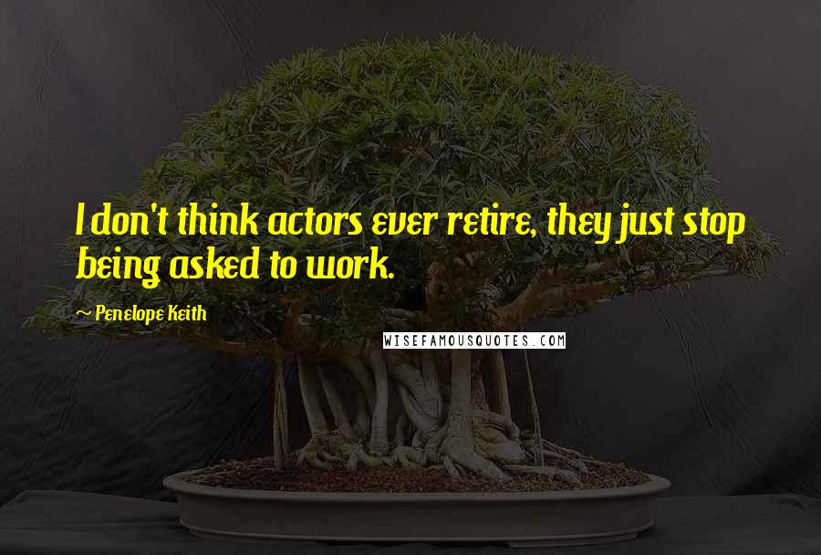 Penelope Keith Quotes: I don't think actors ever retire, they just stop being asked to work.