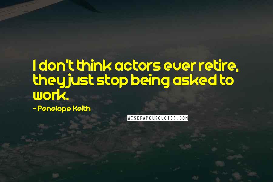 Penelope Keith Quotes: I don't think actors ever retire, they just stop being asked to work.