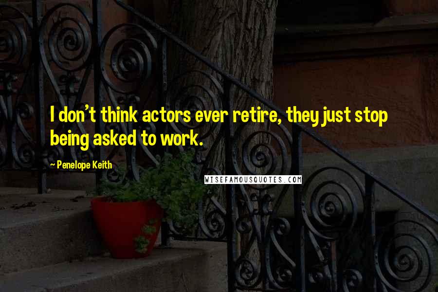 Penelope Keith Quotes: I don't think actors ever retire, they just stop being asked to work.