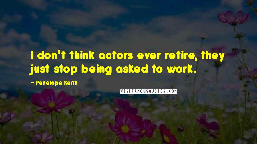 Penelope Keith Quotes: I don't think actors ever retire, they just stop being asked to work.