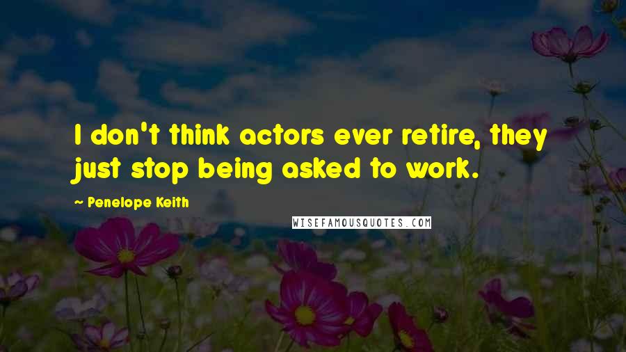 Penelope Keith Quotes: I don't think actors ever retire, they just stop being asked to work.