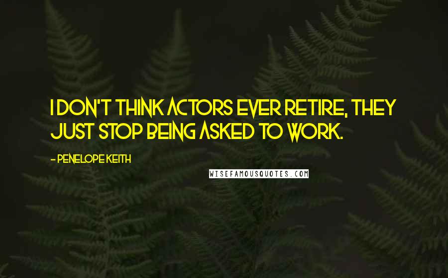 Penelope Keith Quotes: I don't think actors ever retire, they just stop being asked to work.
