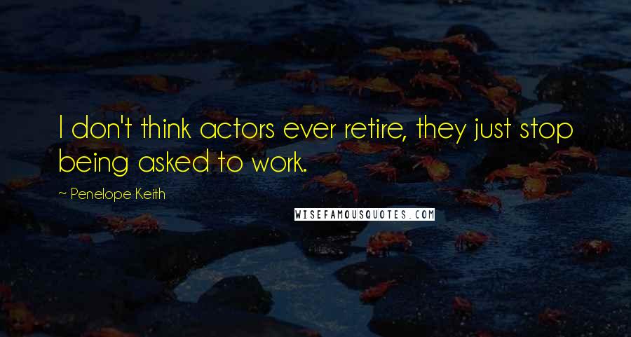 Penelope Keith Quotes: I don't think actors ever retire, they just stop being asked to work.