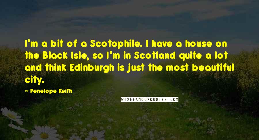 Penelope Keith Quotes: I'm a bit of a Scotophile. I have a house on the Black Isle, so I'm in Scotland quite a lot and think Edinburgh is just the most beautiful city.