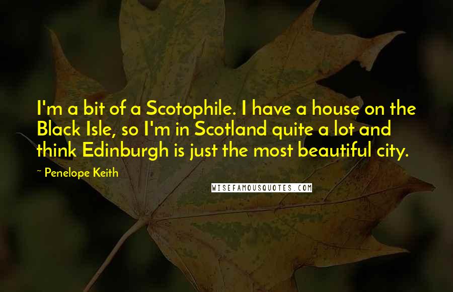 Penelope Keith Quotes: I'm a bit of a Scotophile. I have a house on the Black Isle, so I'm in Scotland quite a lot and think Edinburgh is just the most beautiful city.