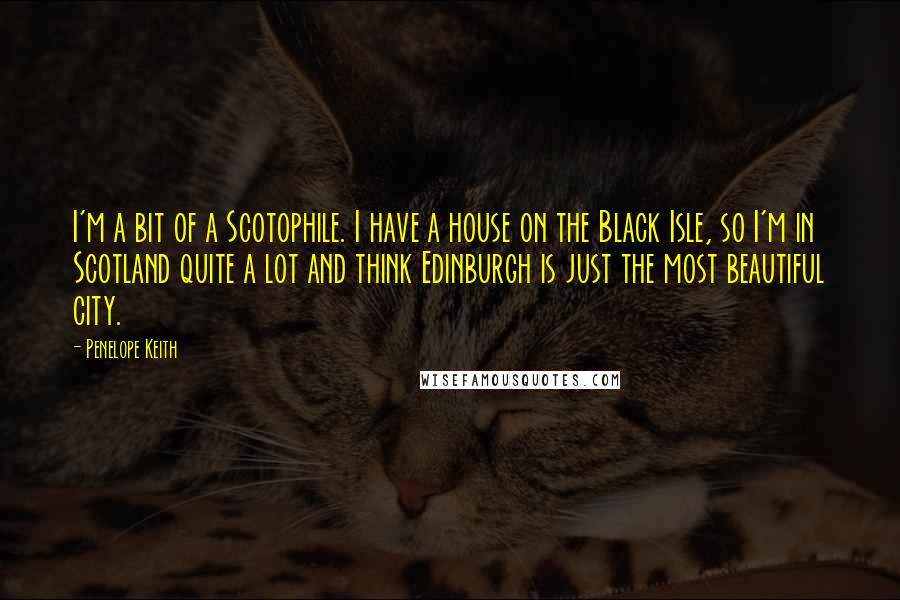 Penelope Keith Quotes: I'm a bit of a Scotophile. I have a house on the Black Isle, so I'm in Scotland quite a lot and think Edinburgh is just the most beautiful city.
