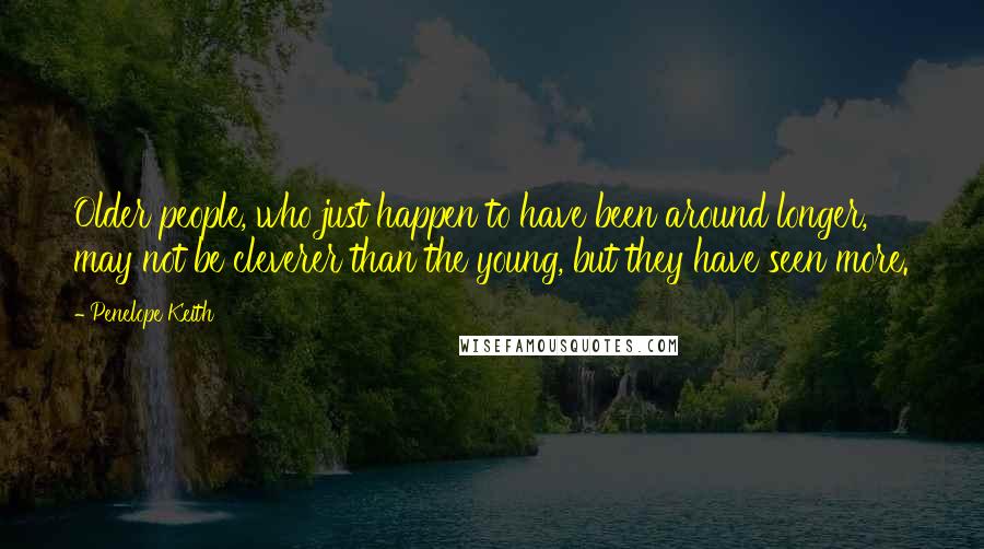 Penelope Keith Quotes: Older people, who just happen to have been around longer, may not be cleverer than the young, but they have seen more.