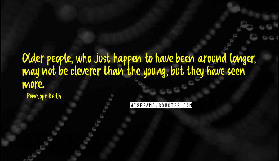 Penelope Keith Quotes: Older people, who just happen to have been around longer, may not be cleverer than the young, but they have seen more.