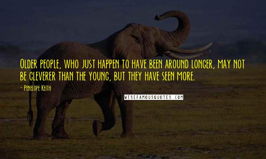 Penelope Keith Quotes: Older people, who just happen to have been around longer, may not be cleverer than the young, but they have seen more.