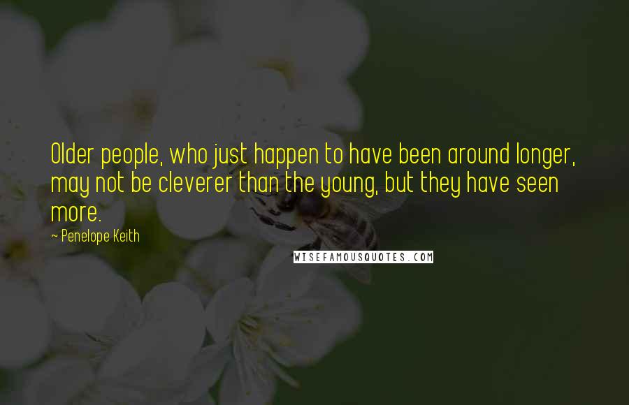 Penelope Keith Quotes: Older people, who just happen to have been around longer, may not be cleverer than the young, but they have seen more.