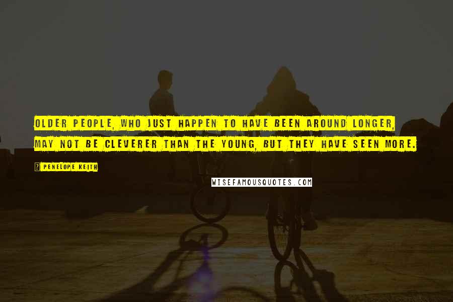 Penelope Keith Quotes: Older people, who just happen to have been around longer, may not be cleverer than the young, but they have seen more.