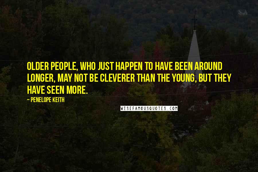 Penelope Keith Quotes: Older people, who just happen to have been around longer, may not be cleverer than the young, but they have seen more.