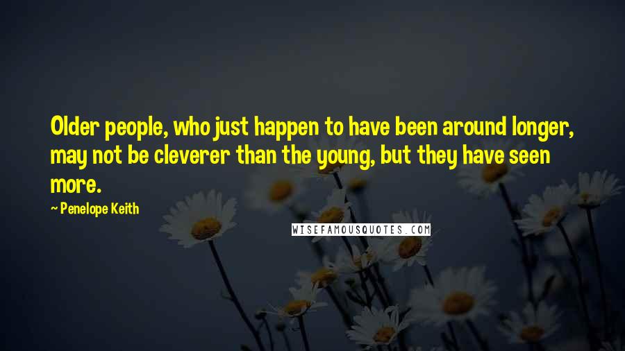 Penelope Keith Quotes: Older people, who just happen to have been around longer, may not be cleverer than the young, but they have seen more.