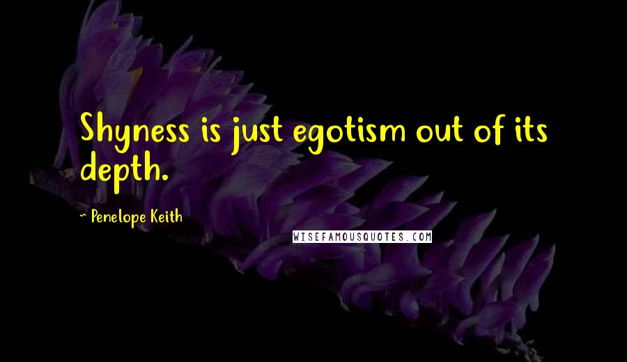 Penelope Keith Quotes: Shyness is just egotism out of its depth.