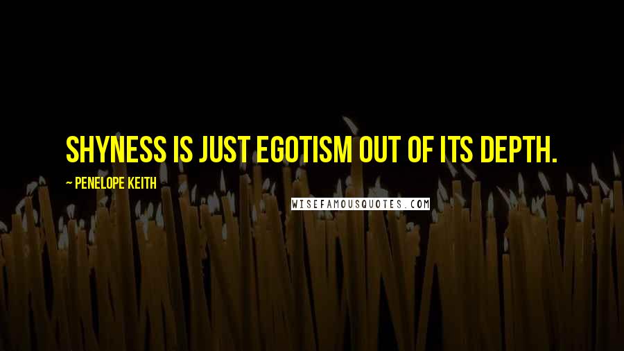 Penelope Keith Quotes: Shyness is just egotism out of its depth.