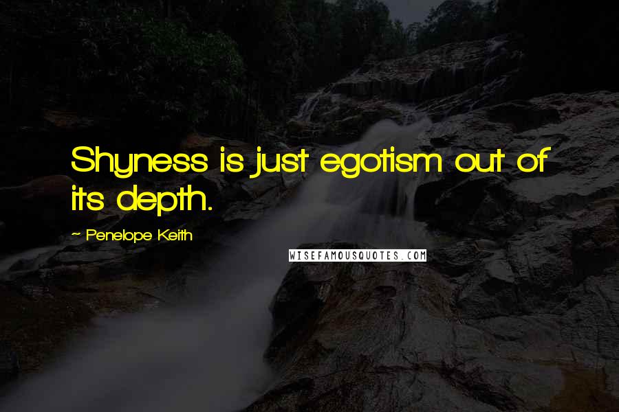 Penelope Keith Quotes: Shyness is just egotism out of its depth.