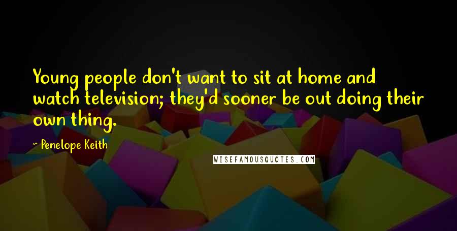 Penelope Keith Quotes: Young people don't want to sit at home and watch television; they'd sooner be out doing their own thing.