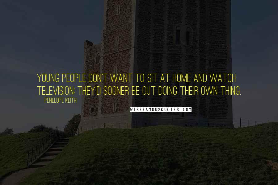 Penelope Keith Quotes: Young people don't want to sit at home and watch television; they'd sooner be out doing their own thing.