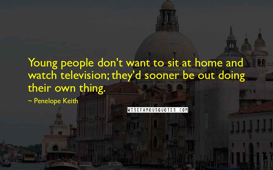 Penelope Keith Quotes: Young people don't want to sit at home and watch television; they'd sooner be out doing their own thing.