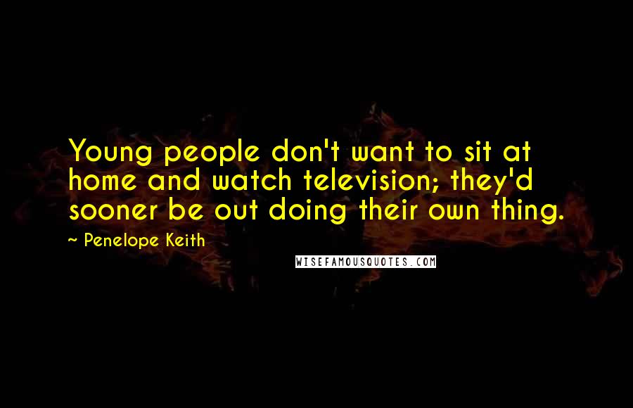 Penelope Keith Quotes: Young people don't want to sit at home and watch television; they'd sooner be out doing their own thing.