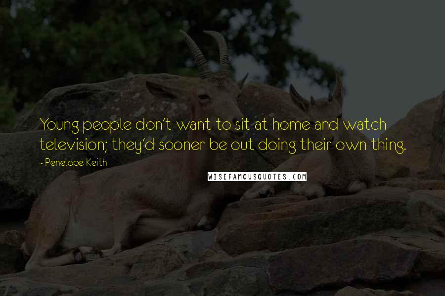 Penelope Keith Quotes: Young people don't want to sit at home and watch television; they'd sooner be out doing their own thing.