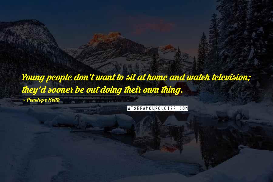 Penelope Keith Quotes: Young people don't want to sit at home and watch television; they'd sooner be out doing their own thing.