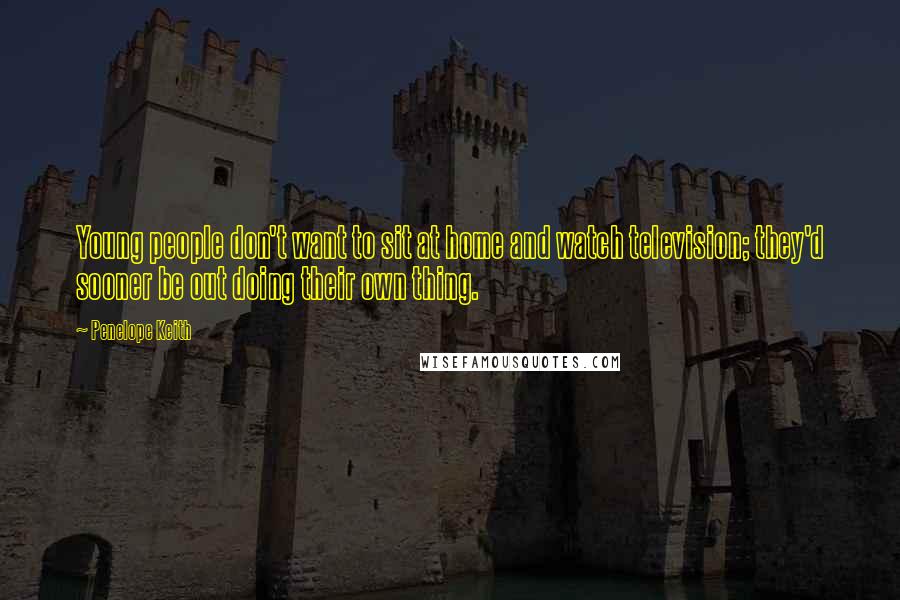 Penelope Keith Quotes: Young people don't want to sit at home and watch television; they'd sooner be out doing their own thing.