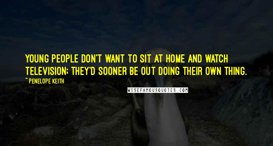 Penelope Keith Quotes: Young people don't want to sit at home and watch television; they'd sooner be out doing their own thing.