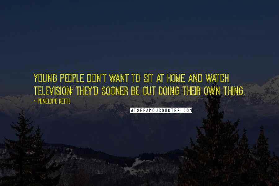 Penelope Keith Quotes: Young people don't want to sit at home and watch television; they'd sooner be out doing their own thing.